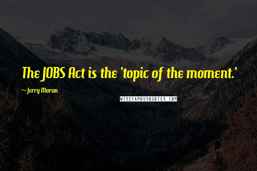 Jerry Moran Quotes: The JOBS Act is the 'topic of the moment.'