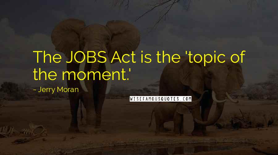 Jerry Moran Quotes: The JOBS Act is the 'topic of the moment.'