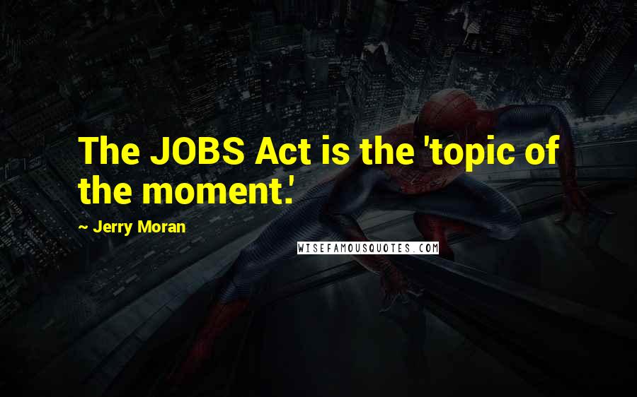 Jerry Moran Quotes: The JOBS Act is the 'topic of the moment.'