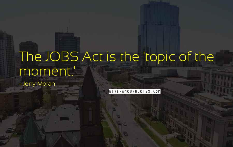 Jerry Moran Quotes: The JOBS Act is the 'topic of the moment.'