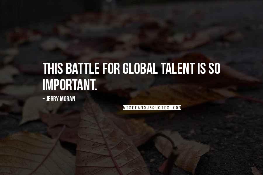 Jerry Moran Quotes: This battle for global talent is so important.