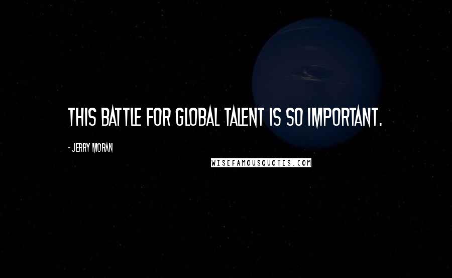 Jerry Moran Quotes: This battle for global talent is so important.