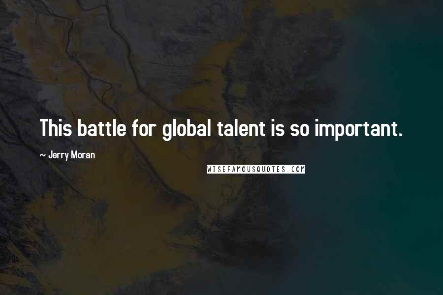 Jerry Moran Quotes: This battle for global talent is so important.