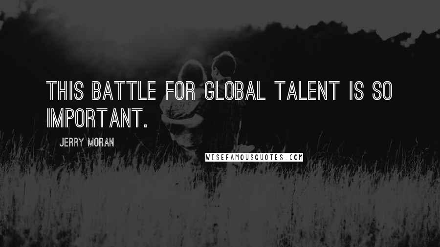 Jerry Moran Quotes: This battle for global talent is so important.