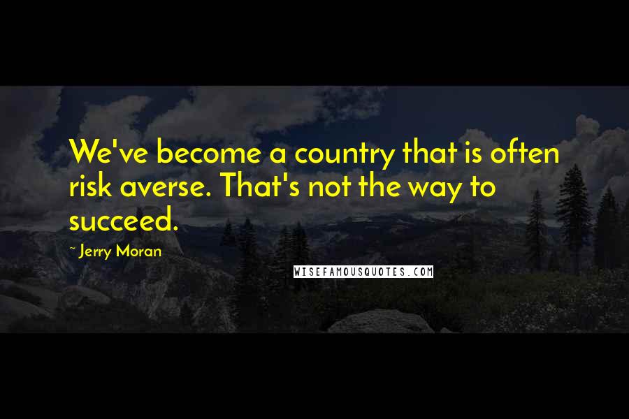 Jerry Moran Quotes: We've become a country that is often risk averse. That's not the way to succeed.