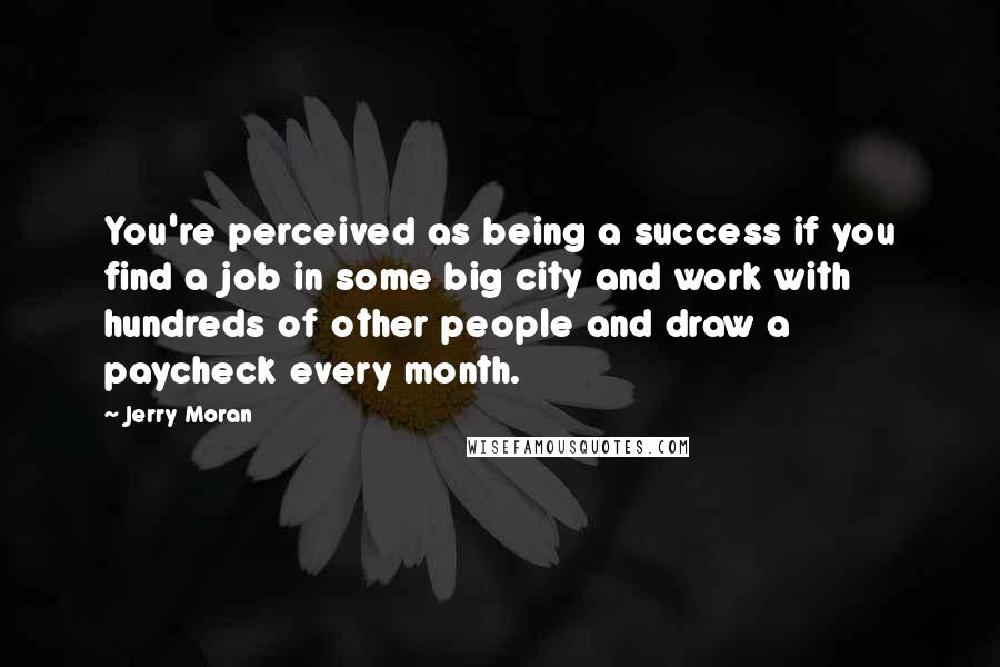 Jerry Moran Quotes: You're perceived as being a success if you find a job in some big city and work with hundreds of other people and draw a paycheck every month.