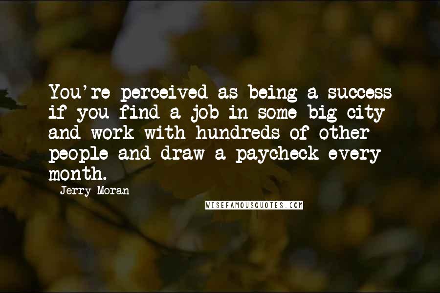 Jerry Moran Quotes: You're perceived as being a success if you find a job in some big city and work with hundreds of other people and draw a paycheck every month.