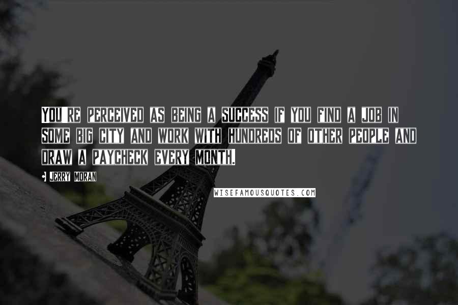 Jerry Moran Quotes: You're perceived as being a success if you find a job in some big city and work with hundreds of other people and draw a paycheck every month.