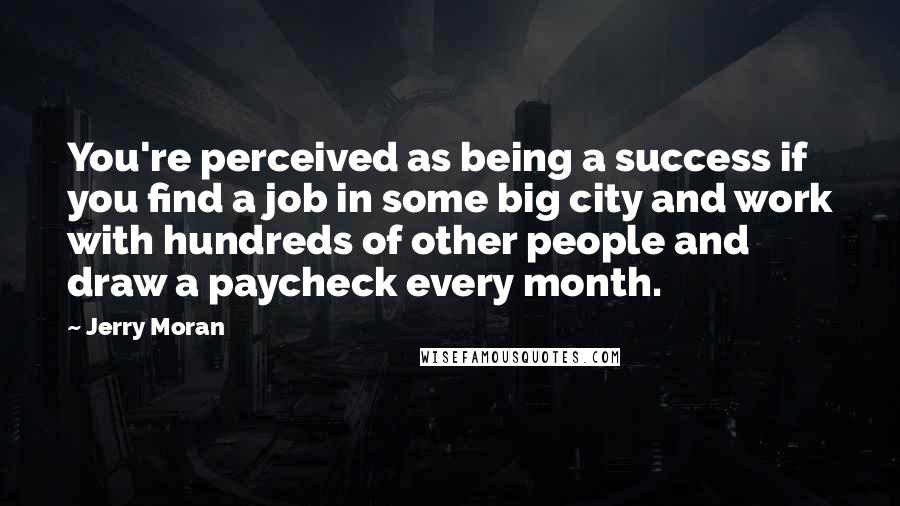 Jerry Moran Quotes: You're perceived as being a success if you find a job in some big city and work with hundreds of other people and draw a paycheck every month.