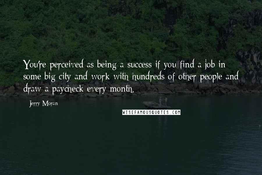 Jerry Moran Quotes: You're perceived as being a success if you find a job in some big city and work with hundreds of other people and draw a paycheck every month.