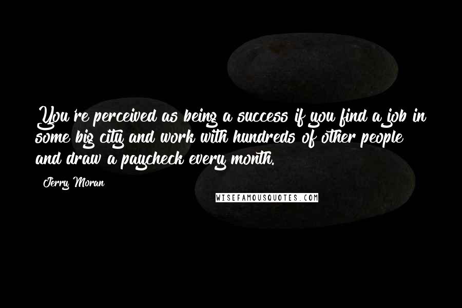 Jerry Moran Quotes: You're perceived as being a success if you find a job in some big city and work with hundreds of other people and draw a paycheck every month.