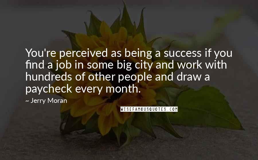 Jerry Moran Quotes: You're perceived as being a success if you find a job in some big city and work with hundreds of other people and draw a paycheck every month.