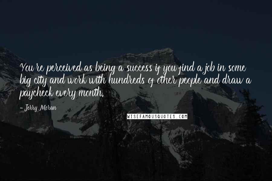 Jerry Moran Quotes: You're perceived as being a success if you find a job in some big city and work with hundreds of other people and draw a paycheck every month.