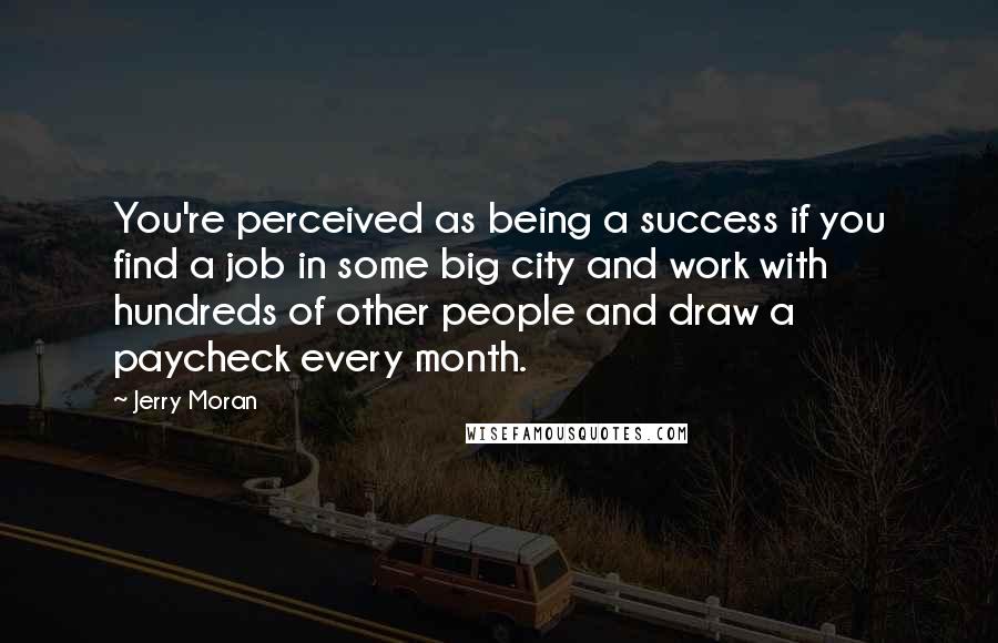 Jerry Moran Quotes: You're perceived as being a success if you find a job in some big city and work with hundreds of other people and draw a paycheck every month.