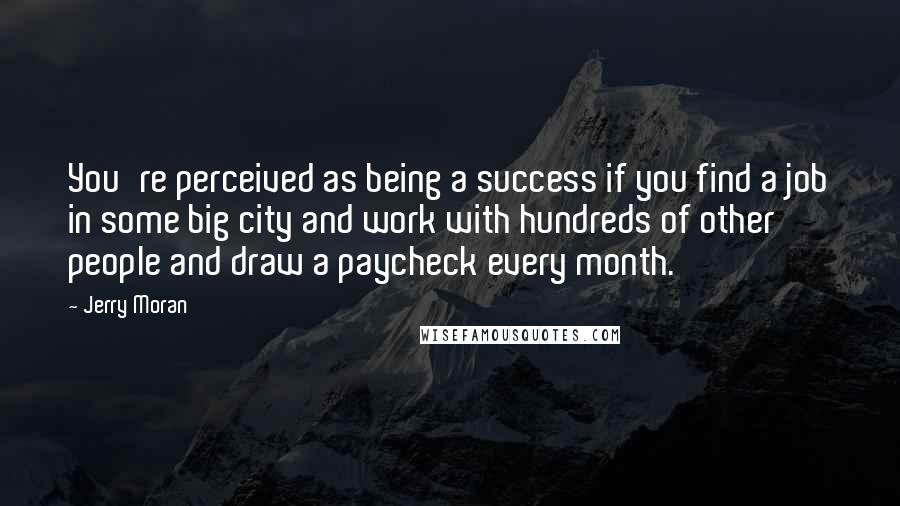 Jerry Moran Quotes: You're perceived as being a success if you find a job in some big city and work with hundreds of other people and draw a paycheck every month.