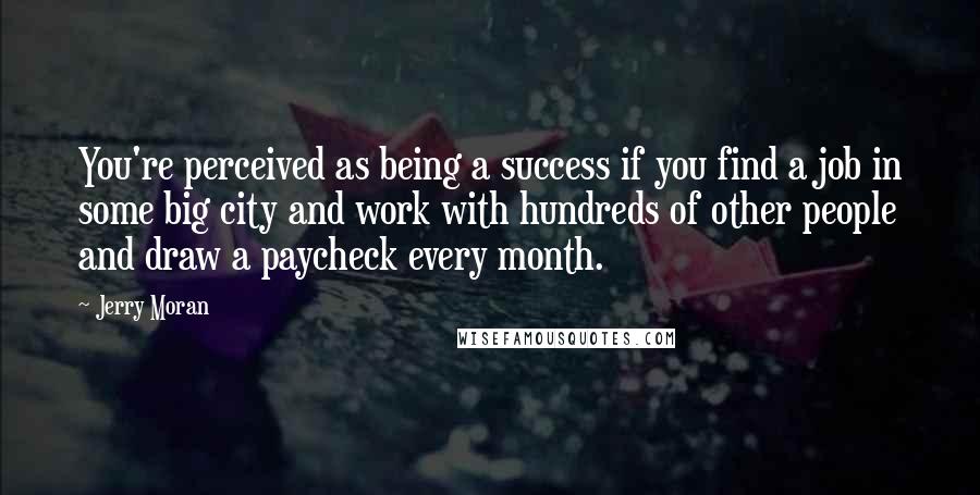 Jerry Moran Quotes: You're perceived as being a success if you find a job in some big city and work with hundreds of other people and draw a paycheck every month.