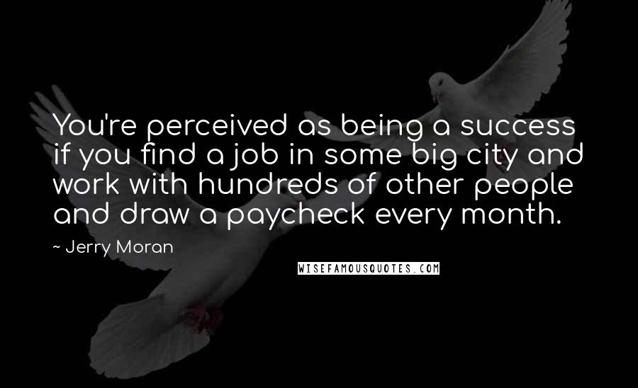 Jerry Moran Quotes: You're perceived as being a success if you find a job in some big city and work with hundreds of other people and draw a paycheck every month.