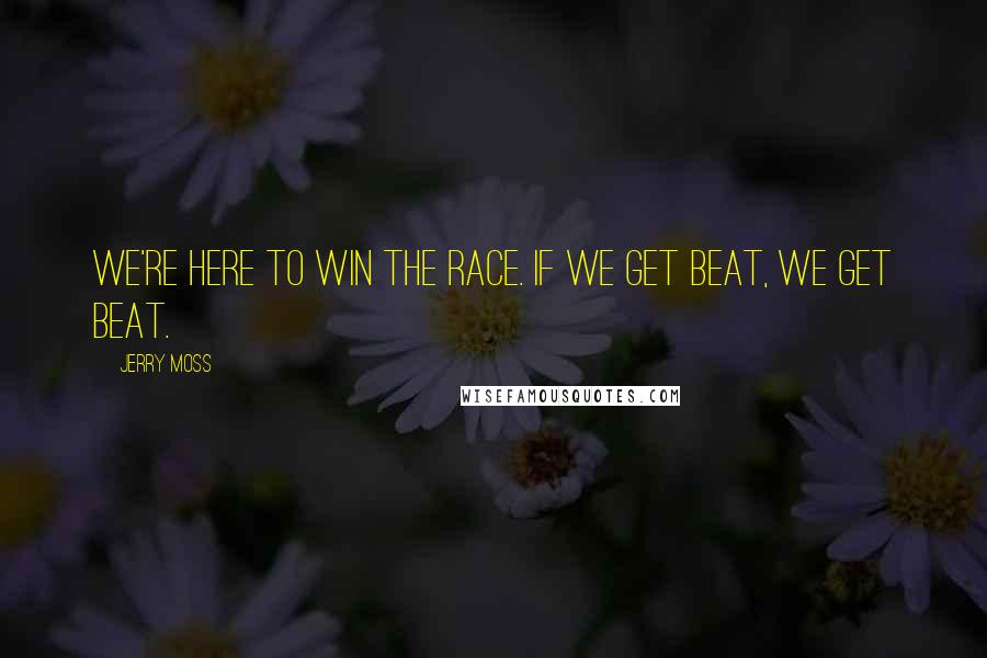Jerry Moss Quotes: We're here to win the race. If we get beat, we get beat.