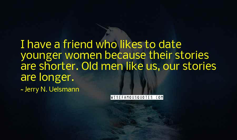 Jerry N. Uelsmann Quotes: I have a friend who likes to date younger women because their stories are shorter. Old men like us, our stories are longer.