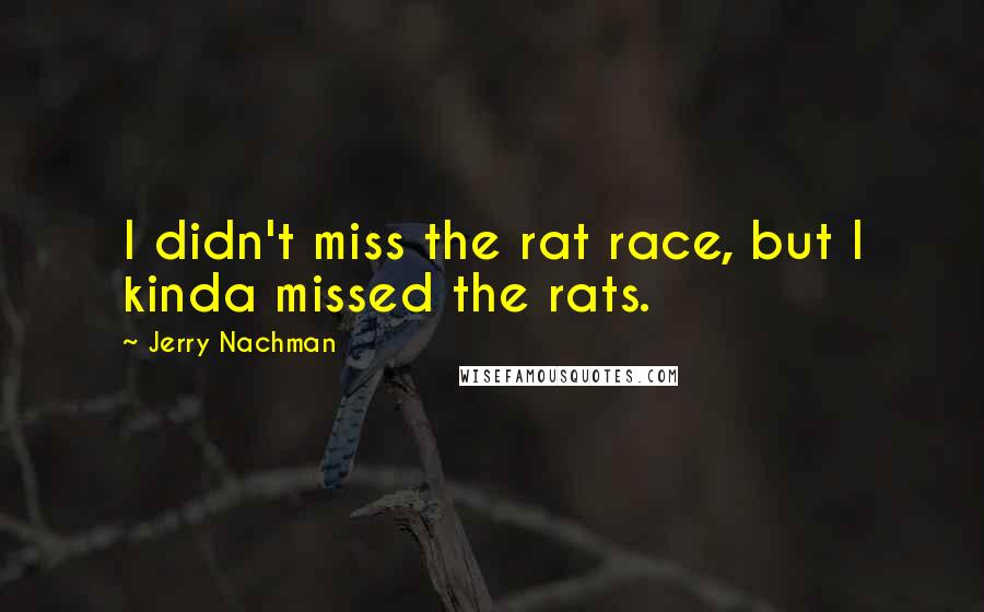 Jerry Nachman Quotes: I didn't miss the rat race, but I kinda missed the rats.