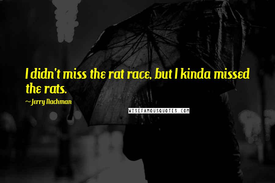 Jerry Nachman Quotes: I didn't miss the rat race, but I kinda missed the rats.
