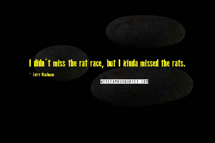 Jerry Nachman Quotes: I didn't miss the rat race, but I kinda missed the rats.