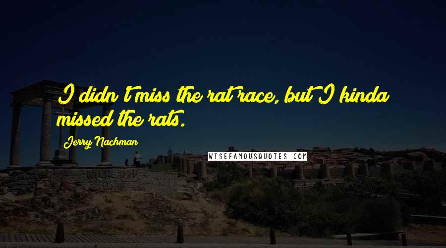 Jerry Nachman Quotes: I didn't miss the rat race, but I kinda missed the rats.