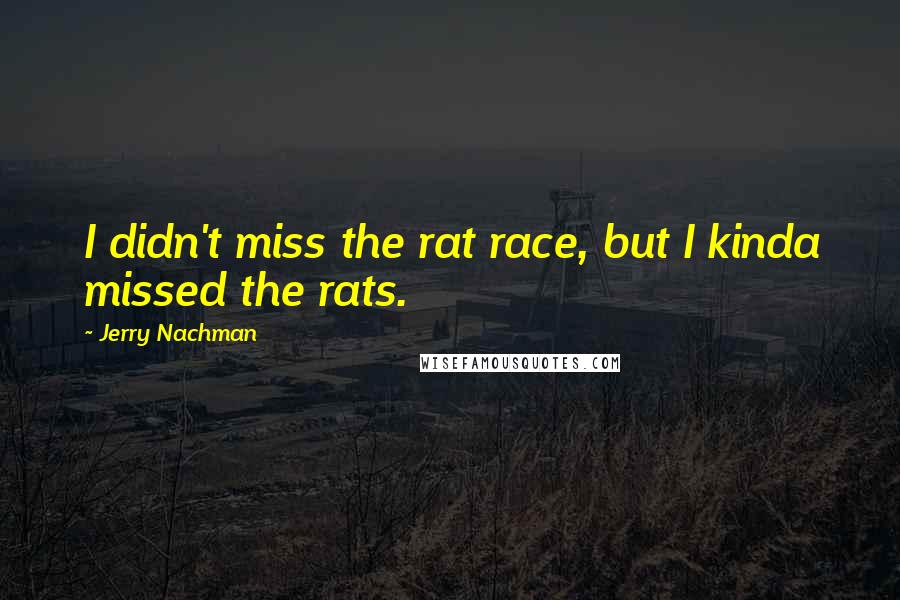 Jerry Nachman Quotes: I didn't miss the rat race, but I kinda missed the rats.