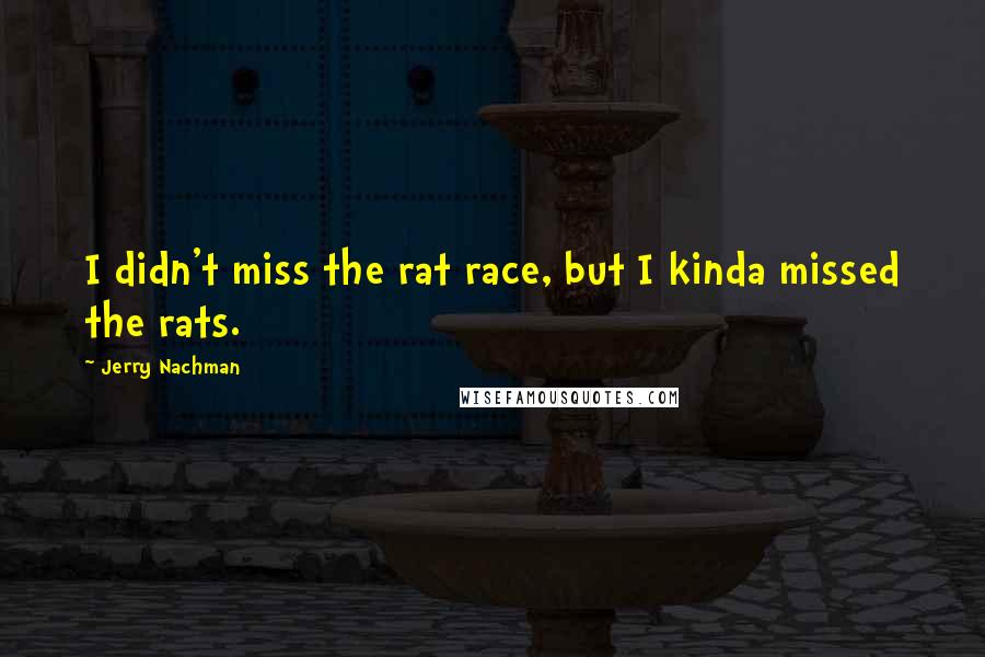 Jerry Nachman Quotes: I didn't miss the rat race, but I kinda missed the rats.