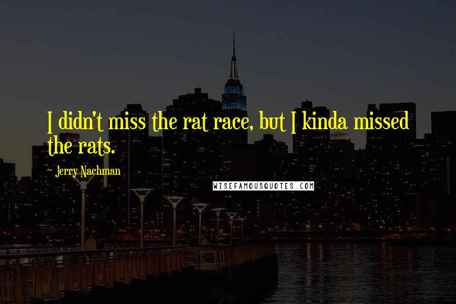 Jerry Nachman Quotes: I didn't miss the rat race, but I kinda missed the rats.