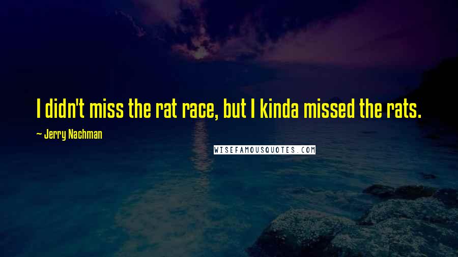 Jerry Nachman Quotes: I didn't miss the rat race, but I kinda missed the rats.