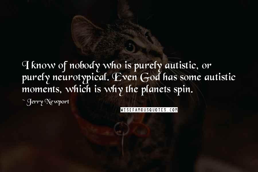 Jerry Newport Quotes: I know of nobody who is purely autistic, or purely neurotypical. Even God has some autistic moments, which is why the planets spin.