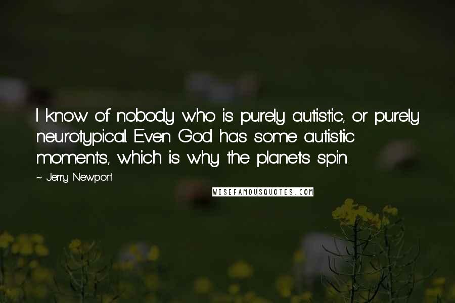 Jerry Newport Quotes: I know of nobody who is purely autistic, or purely neurotypical. Even God has some autistic moments, which is why the planets spin.