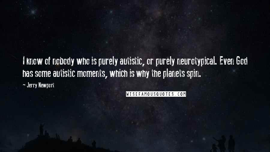 Jerry Newport Quotes: I know of nobody who is purely autistic, or purely neurotypical. Even God has some autistic moments, which is why the planets spin.