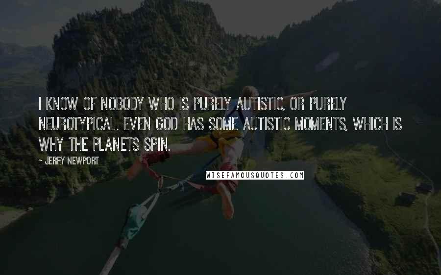 Jerry Newport Quotes: I know of nobody who is purely autistic, or purely neurotypical. Even God has some autistic moments, which is why the planets spin.