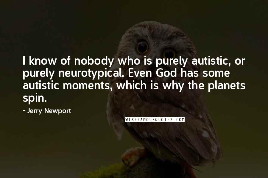 Jerry Newport Quotes: I know of nobody who is purely autistic, or purely neurotypical. Even God has some autistic moments, which is why the planets spin.