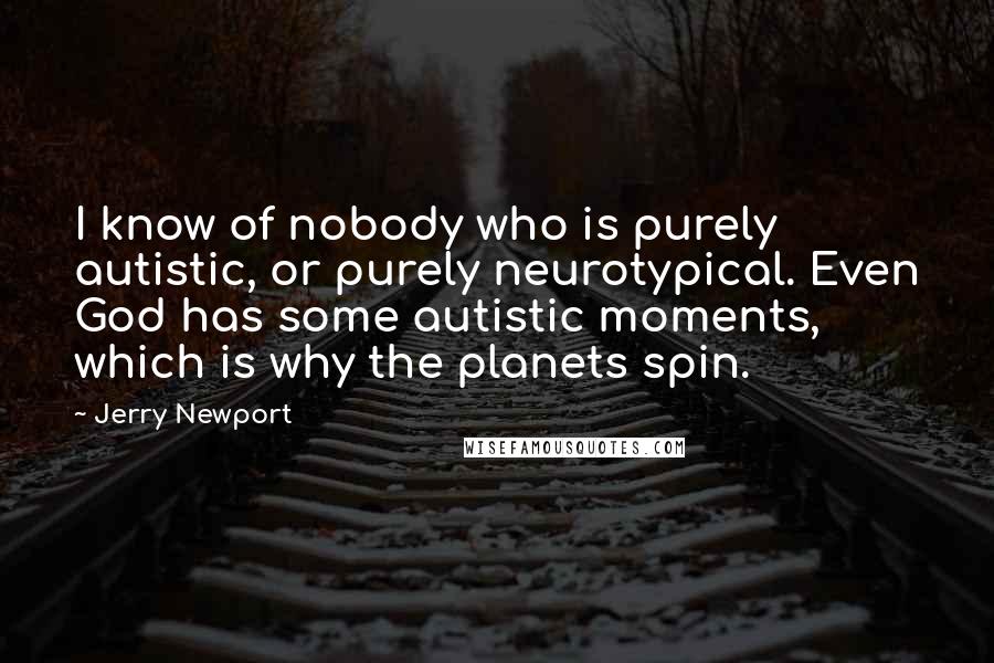 Jerry Newport Quotes: I know of nobody who is purely autistic, or purely neurotypical. Even God has some autistic moments, which is why the planets spin.