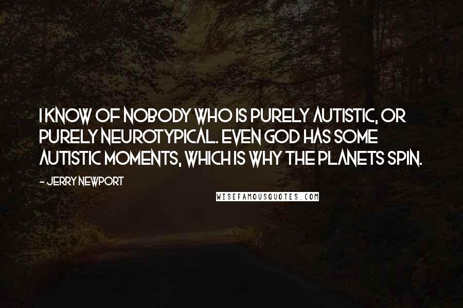 Jerry Newport Quotes: I know of nobody who is purely autistic, or purely neurotypical. Even God has some autistic moments, which is why the planets spin.