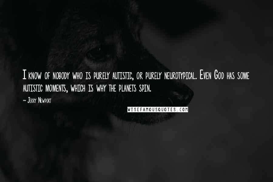 Jerry Newport Quotes: I know of nobody who is purely autistic, or purely neurotypical. Even God has some autistic moments, which is why the planets spin.