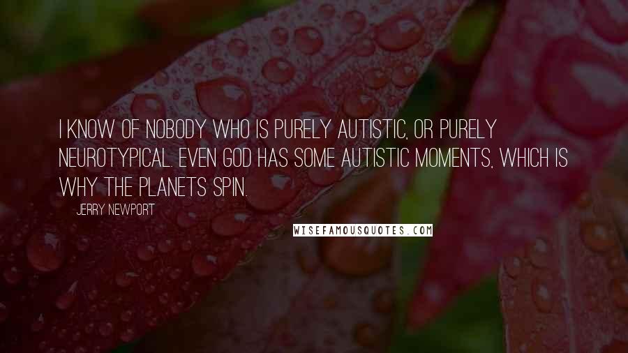 Jerry Newport Quotes: I know of nobody who is purely autistic, or purely neurotypical. Even God has some autistic moments, which is why the planets spin.