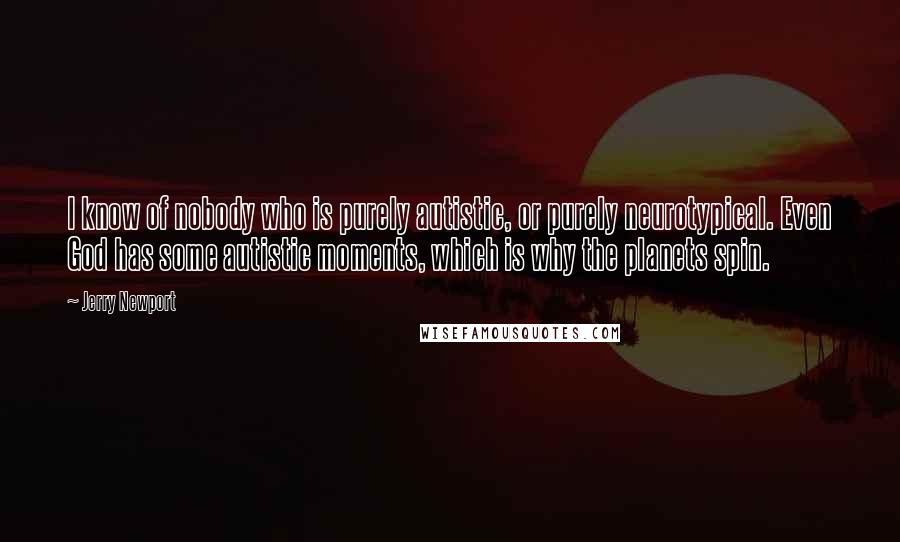 Jerry Newport Quotes: I know of nobody who is purely autistic, or purely neurotypical. Even God has some autistic moments, which is why the planets spin.