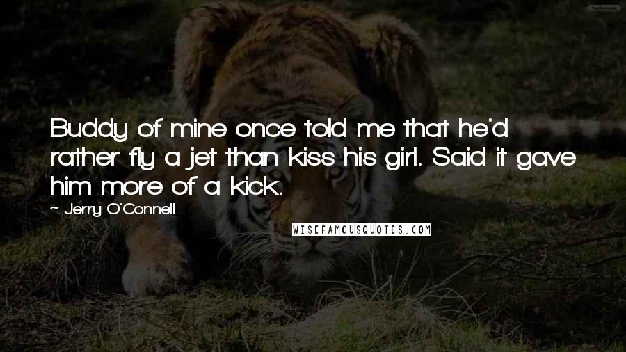 Jerry O'Connell Quotes: Buddy of mine once told me that he'd rather fly a jet than kiss his girl. Said it gave him more of a kick.