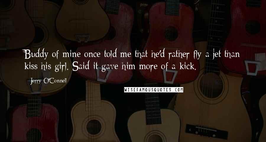 Jerry O'Connell Quotes: Buddy of mine once told me that he'd rather fly a jet than kiss his girl. Said it gave him more of a kick.