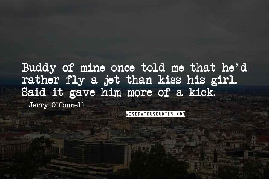 Jerry O'Connell Quotes: Buddy of mine once told me that he'd rather fly a jet than kiss his girl. Said it gave him more of a kick.