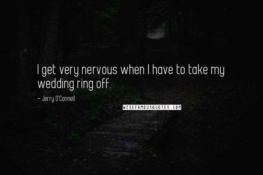 Jerry O'Connell Quotes: I get very nervous when I have to take my wedding ring off.