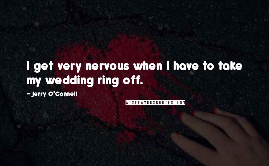Jerry O'Connell Quotes: I get very nervous when I have to take my wedding ring off.