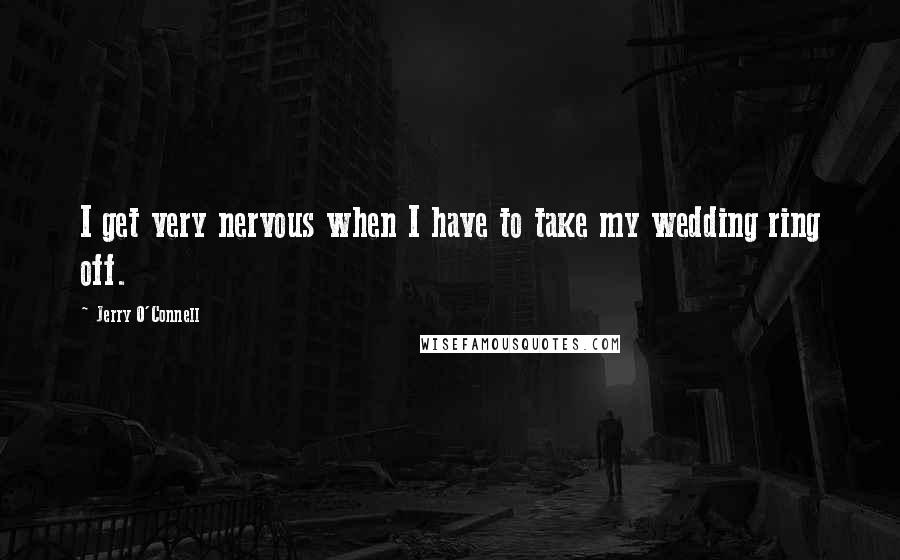 Jerry O'Connell Quotes: I get very nervous when I have to take my wedding ring off.