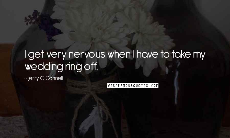 Jerry O'Connell Quotes: I get very nervous when I have to take my wedding ring off.