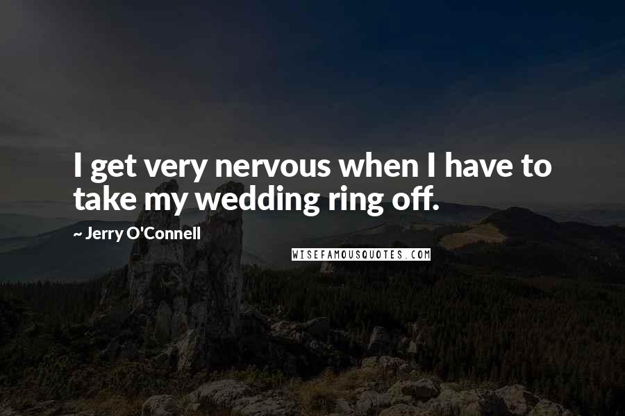 Jerry O'Connell Quotes: I get very nervous when I have to take my wedding ring off.