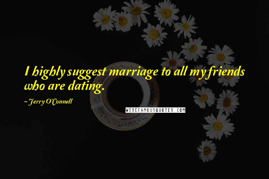 Jerry O'Connell Quotes: I highly suggest marriage to all my friends who are dating.